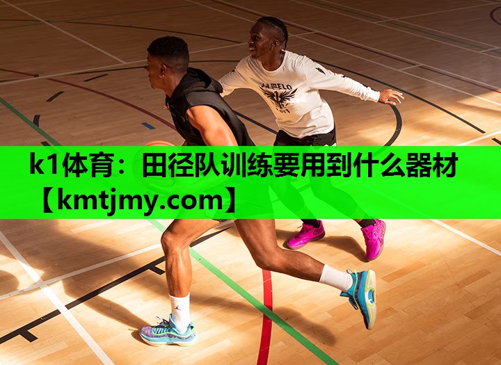 k1体育：田径队训练要用到什么器材