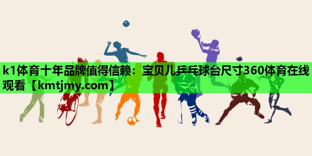 k1体育十年品牌值得信赖：宝贝儿乒乓球台尺寸360体育在线观看