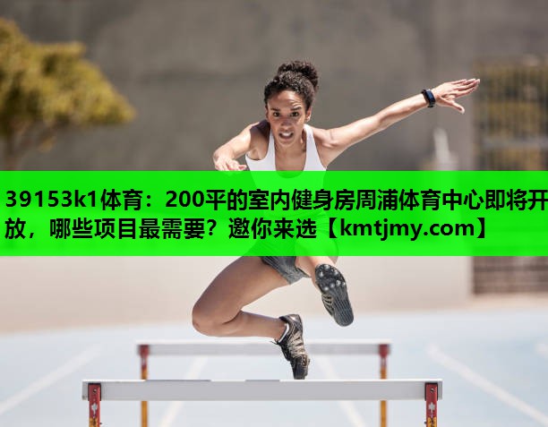 39153k1体育：200平的室内健身房周浦体育中心即将开放，哪些项目最需要？邀你来选