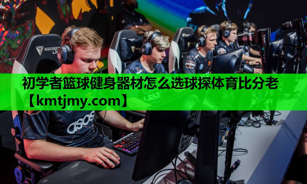 初学者篮球健身器材怎么选球探体育比分老
