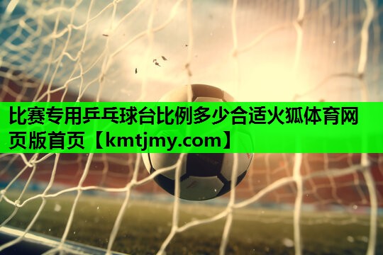 比赛专用乒乓球台比例多少合适火狐体育网页版首页