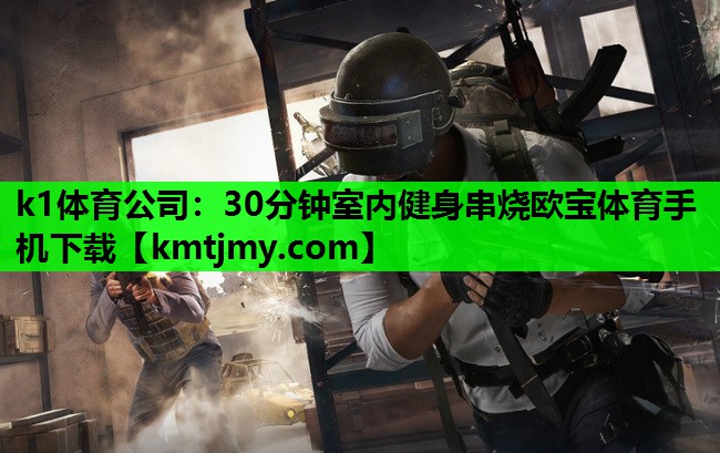 k1体育公司：30分钟室内健身串烧欧宝体育手机下载