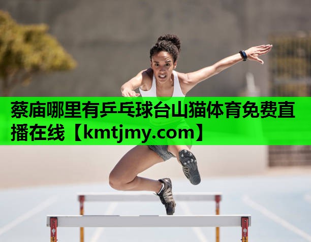 蔡庙哪里有乒乓球台山猫体育免费直播在线