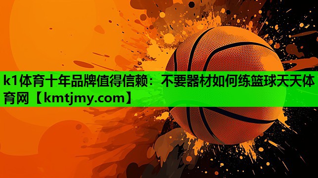 k1体育十年品牌值得信赖：不要器材如何练篮球天天体育网
