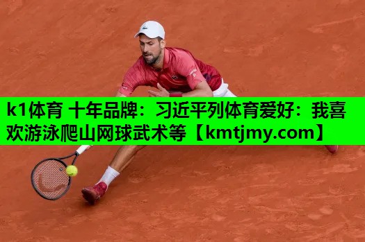 k1体育 十年品牌：习近平列体育爱好：我喜欢游泳爬山网球武术等