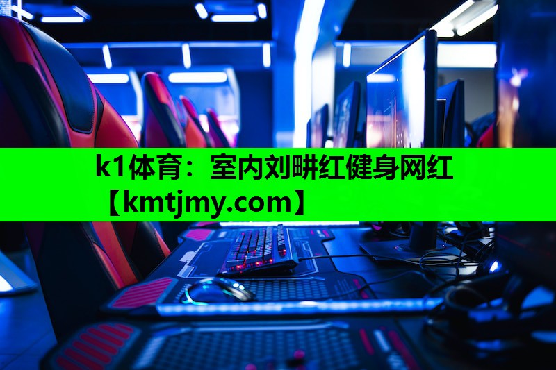 k1体育：室内刘畊红健身网红