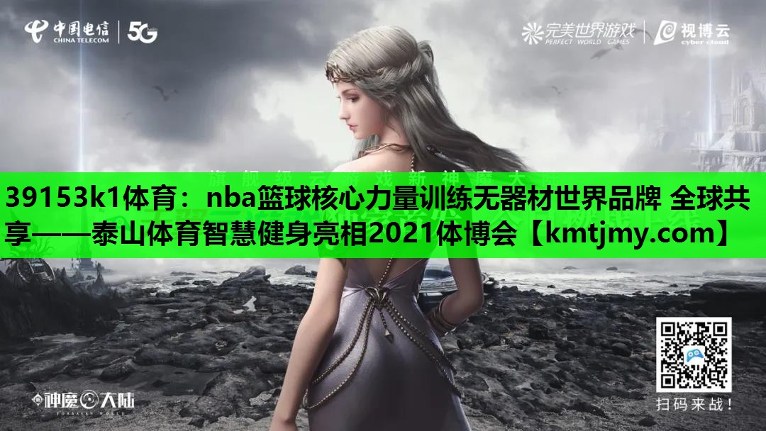 39153k1体育：nba篮球核心力量训练无器材世界品牌 全球共享——泰山体育智慧健身亮相2021体博会
