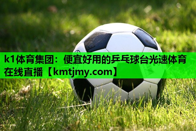 k1体育集团：便宜好用的乒乓球台光速体育在线直播