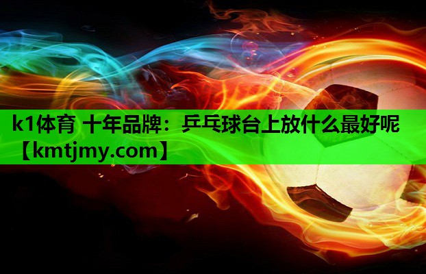 k1体育 十年品牌：乒乓球台上放什么最好呢