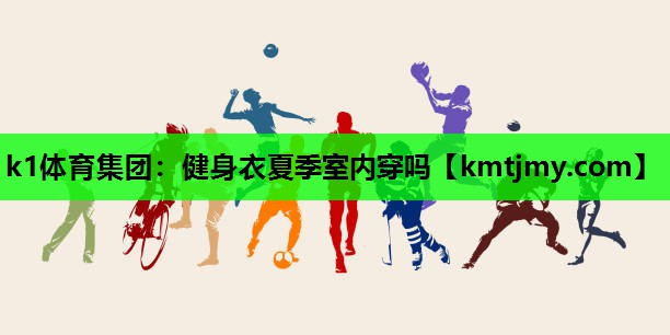k1体育集团：健身衣夏季室内穿吗