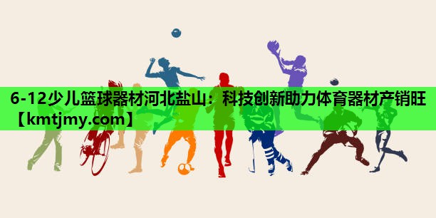 6-12少儿篮球器材河北盐山：科技创新助力体育器材产销旺